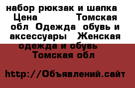 набор рюкзак и шапка › Цена ­ 2 000 - Томская обл. Одежда, обувь и аксессуары » Женская одежда и обувь   . Томская обл.